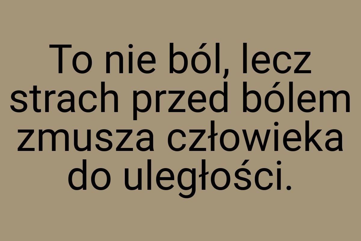 To nie ból, lecz strach przed bólem zmusza człowieka do