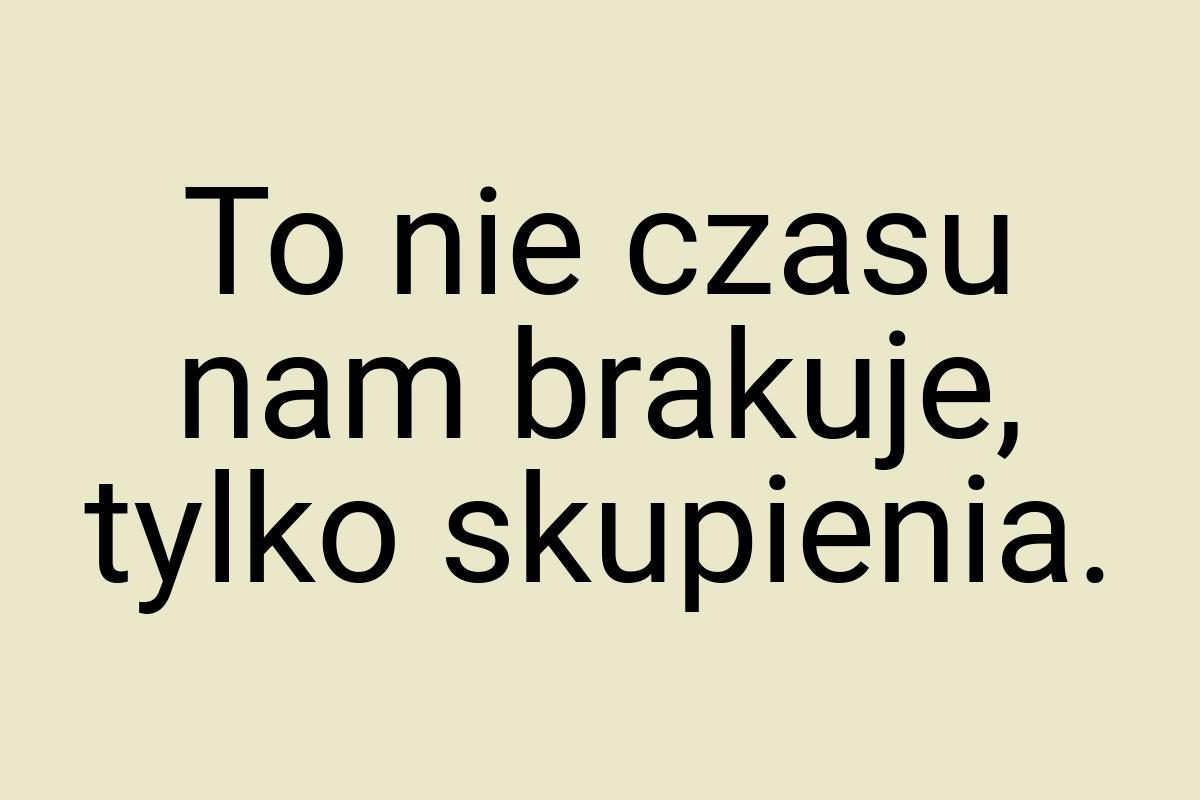 To nie czasu nam brakuje, tylko skupienia