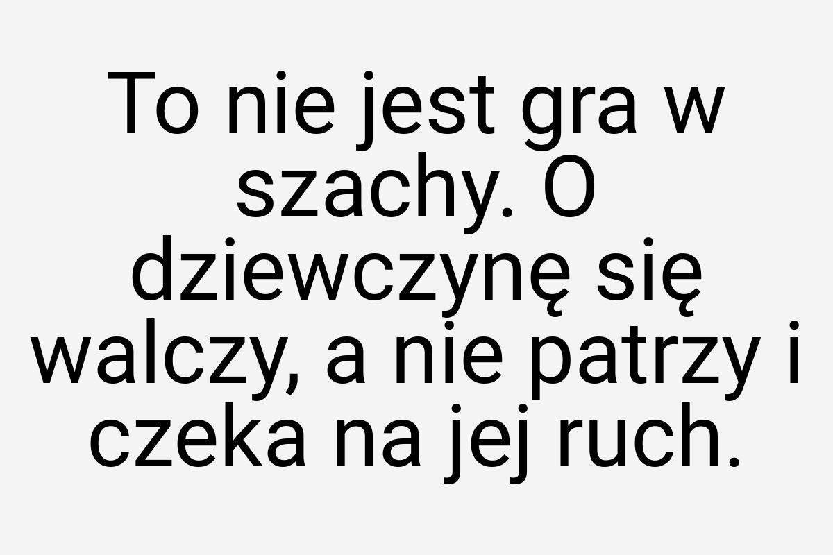 To nie jest gra w szachy. O dziewczynę się walczy, a nie