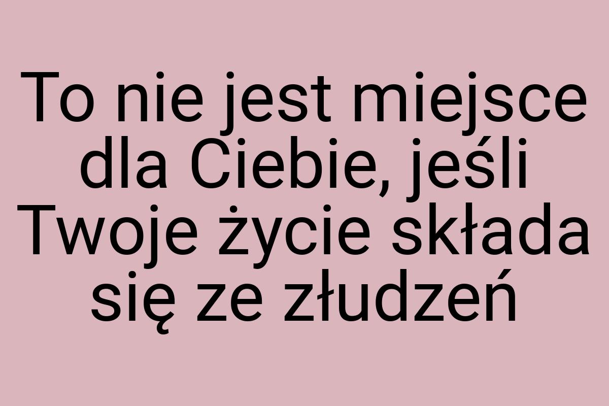 To nie jest miejsce dla Ciebie, jeśli Twoje życie składa