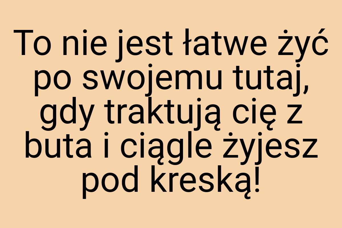 To nie jest łatwe żyć po swojemu tutaj, gdy traktują cię z