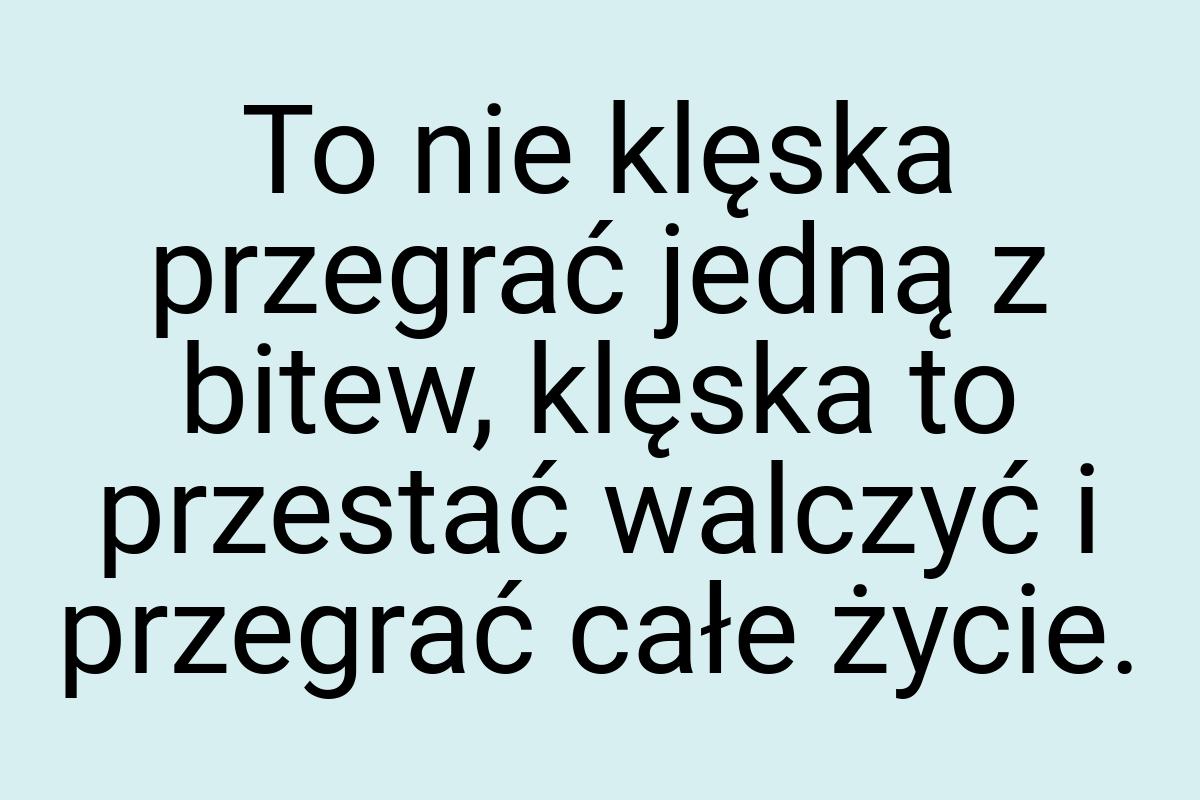 To nie klęska przegrać jedną z bitew, klęska to przestać