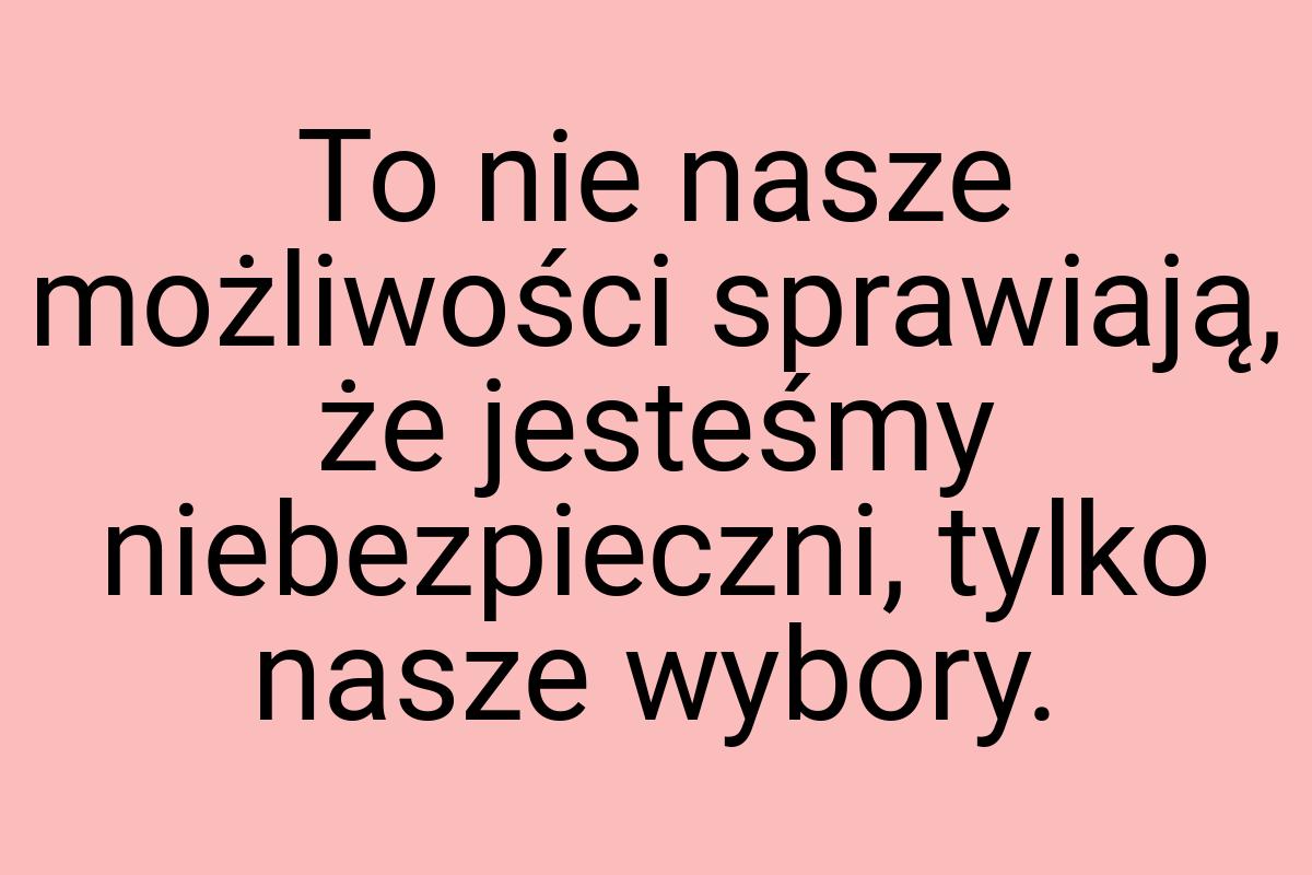 To nie nasze możliwości sprawiają, że jesteśmy