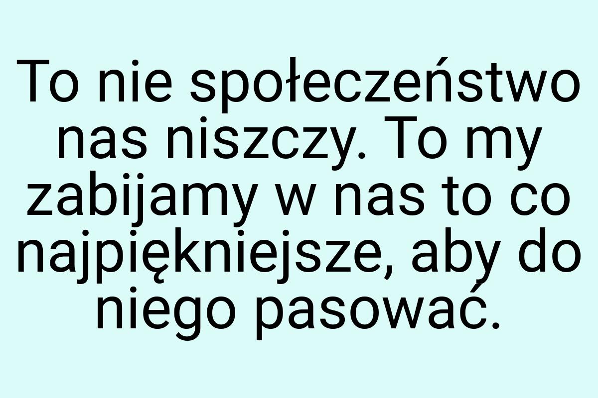 To nie społeczeństwo nas niszczy. To my zabijamy w nas to