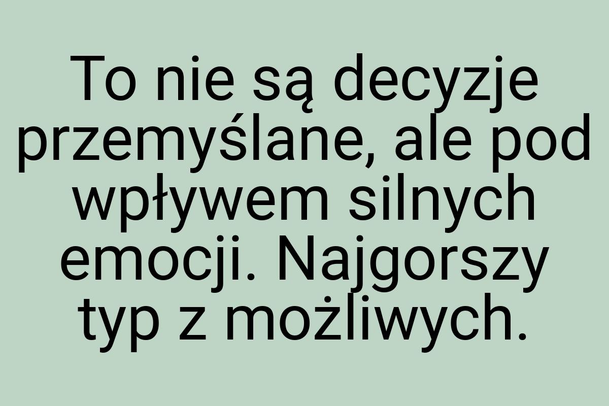 To nie są decyzje przemyślane, ale pod wpływem silnych