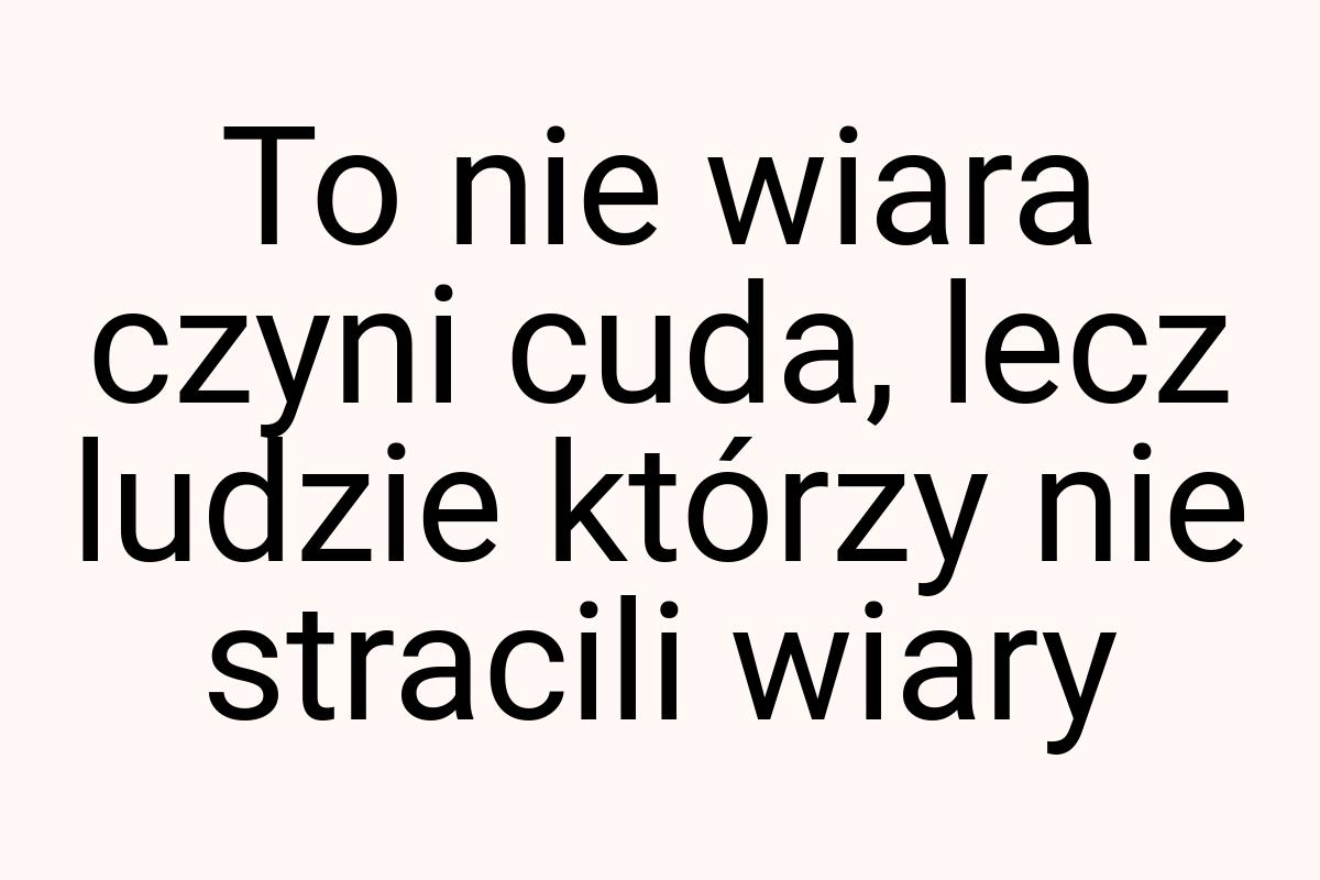 To nie wiara czyni cuda, lecz ludzie którzy nie stracili