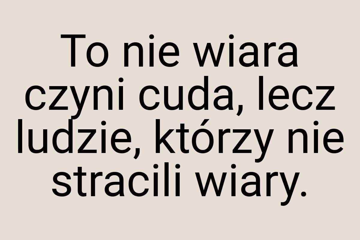 To nie wiara czyni cuda, lecz ludzie, którzy nie stracili