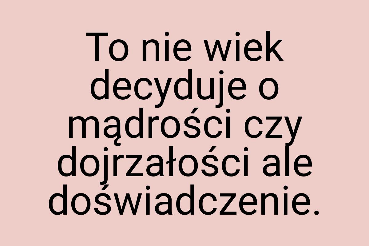 To nie wiek decyduje o mądrości czy dojrzałości ale