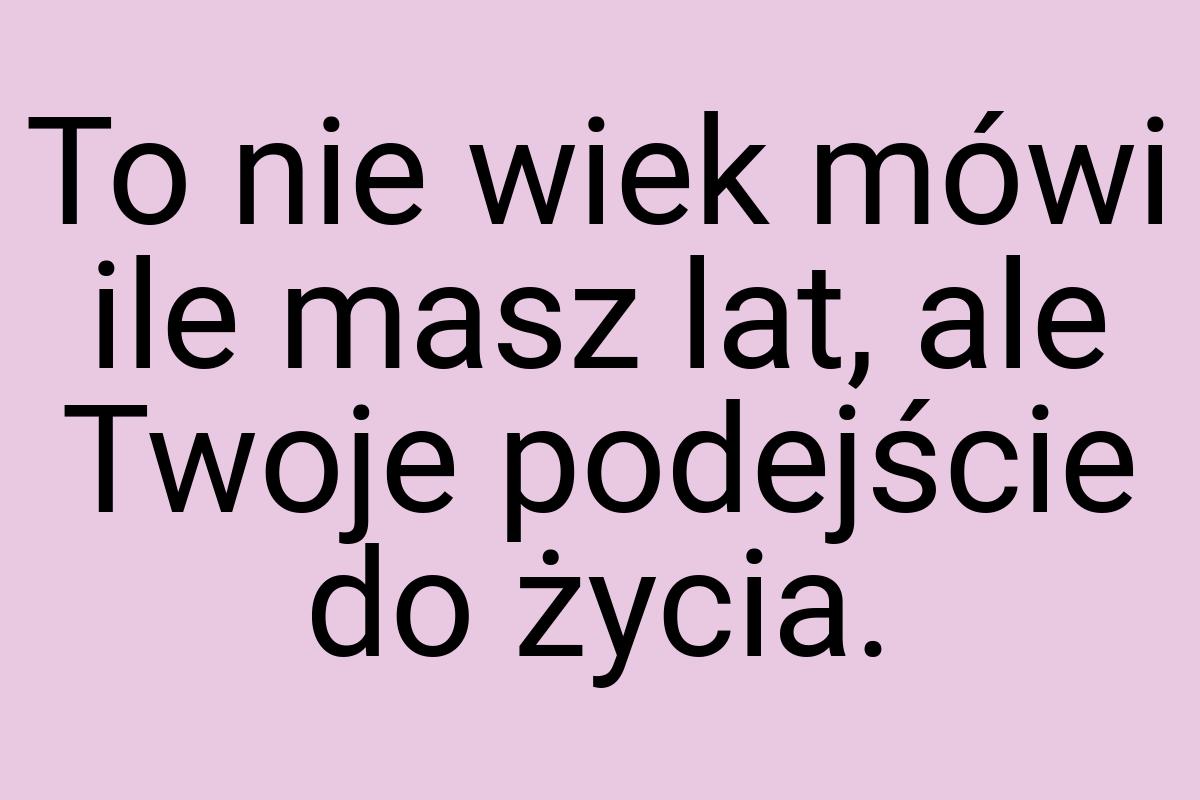 To nie wiek mówi ile masz lat, ale Twoje podejście do życia