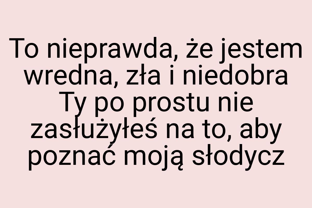 To nieprawda, że jestem wredna, zła i niedobra Ty po prostu