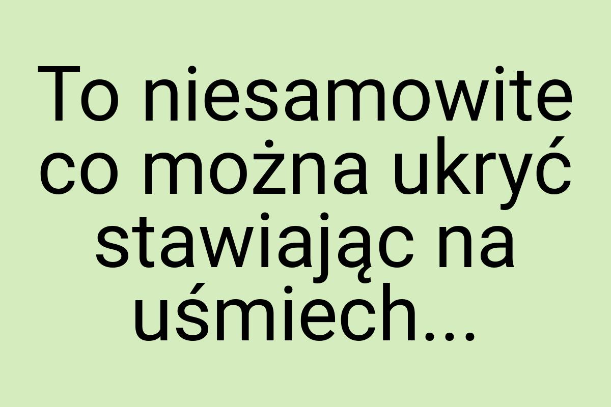 To niesamowite co można ukryć stawiając na uśmiech