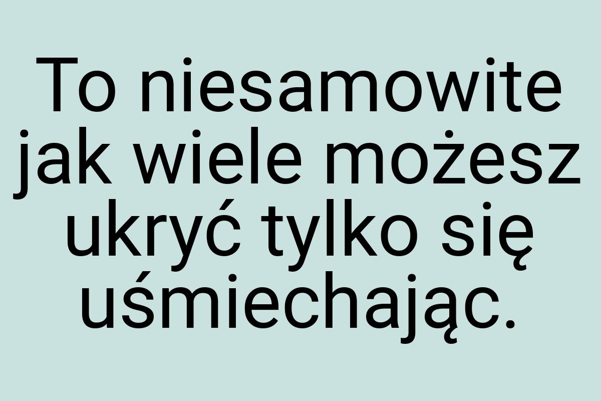 To niesamowite jak wiele możesz ukryć tylko się uśmiechając