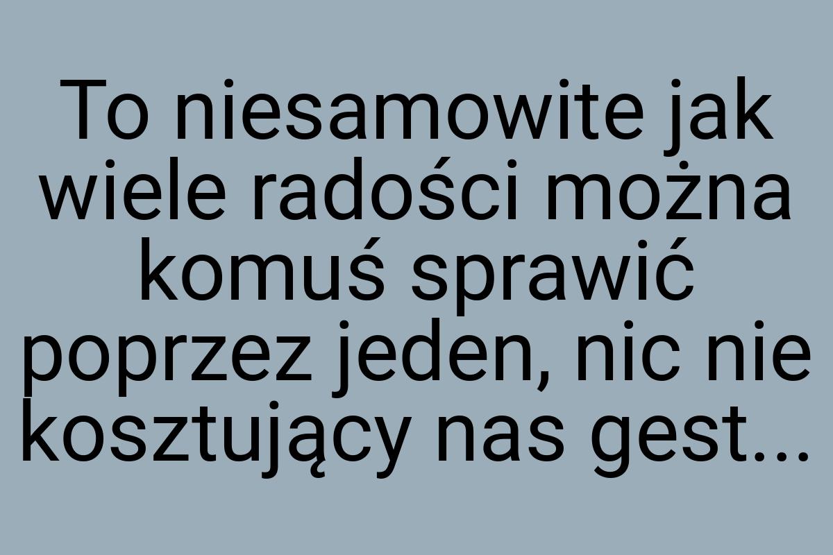 To niesamowite jak wiele radości można komuś sprawić