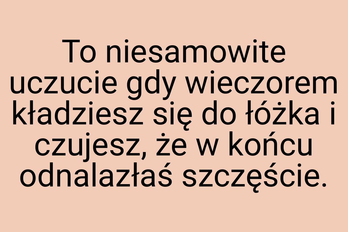 To niesamowite uczucie gdy wieczorem kładziesz się do łóżka