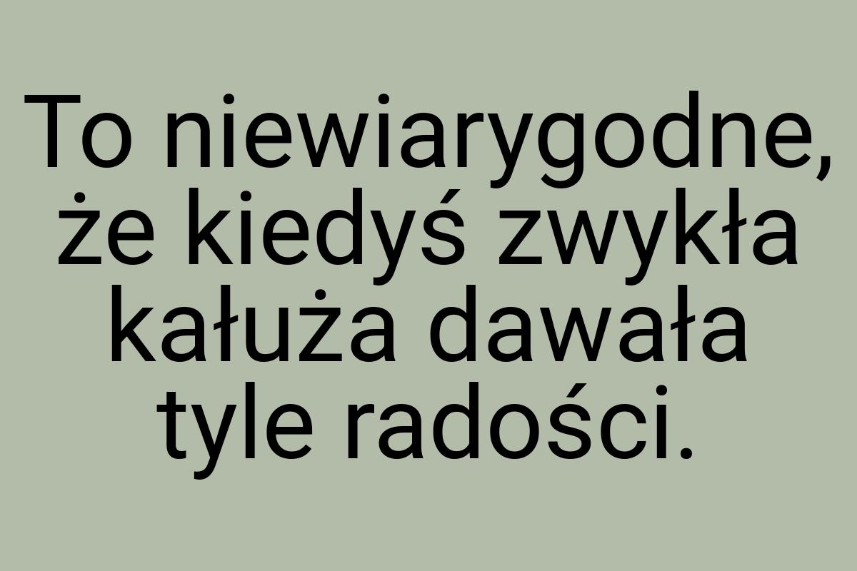 To niewiarygodne, że kiedyś zwykła kałuża dawała tyle