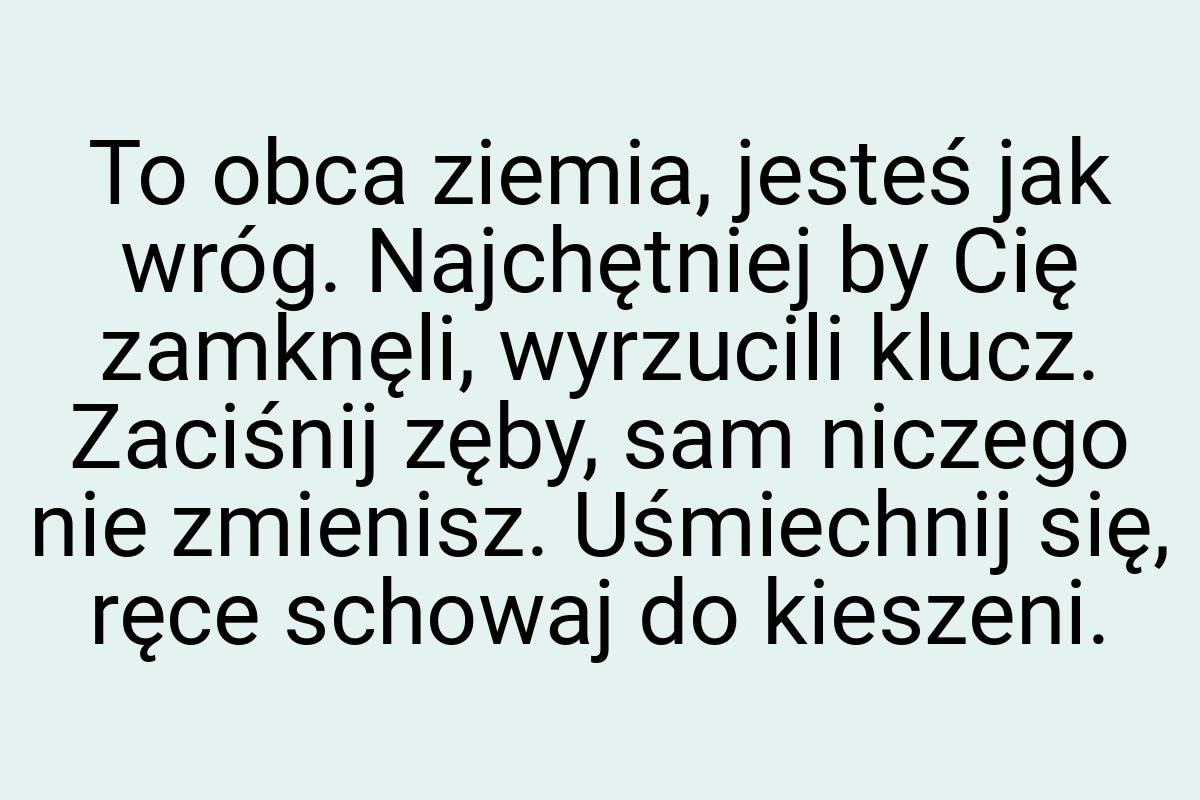 To obca ziemia, jesteś jak wróg. Najchętniej by Cię