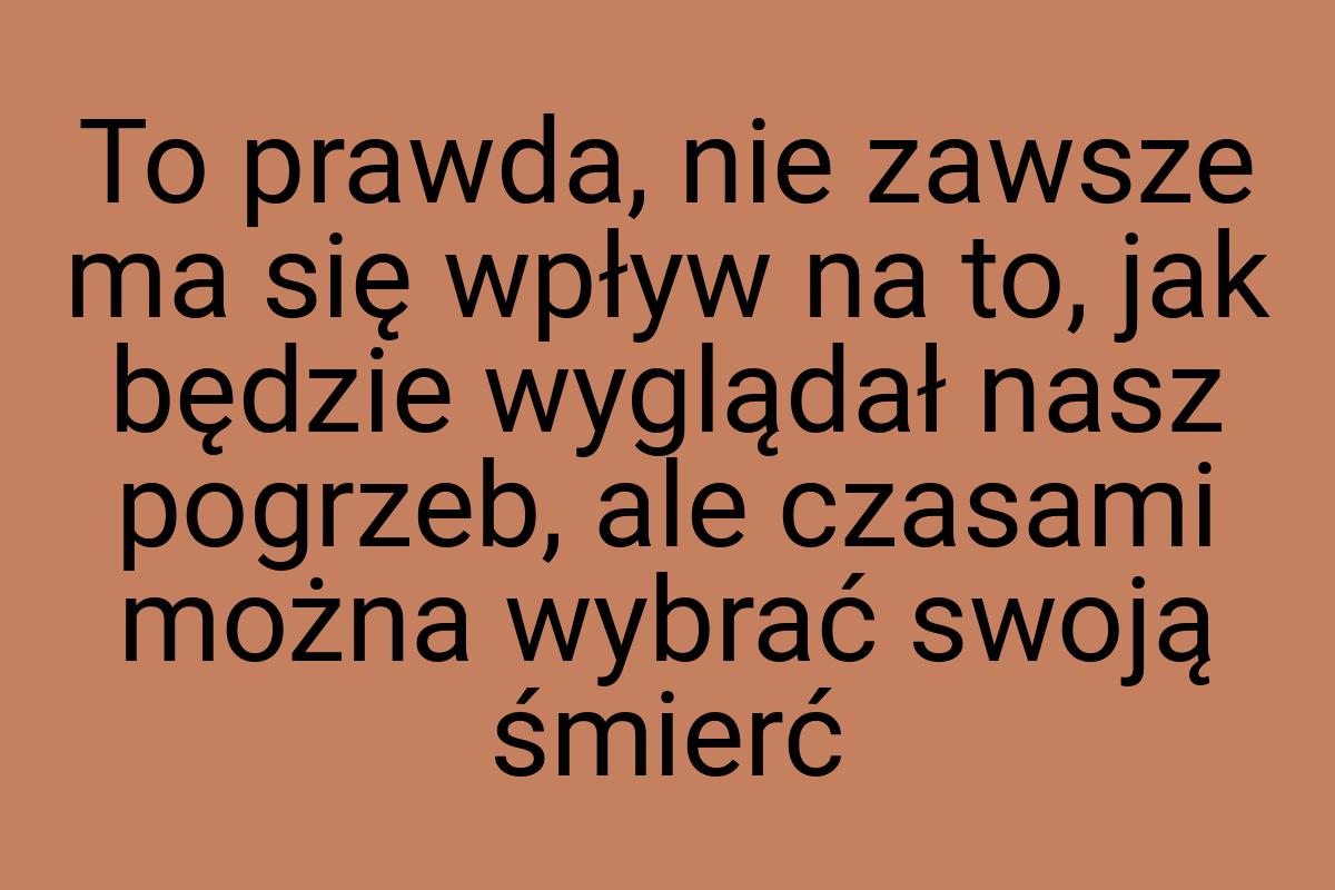 To prawda, nie zawsze ma się wpływ na to, jak będzie