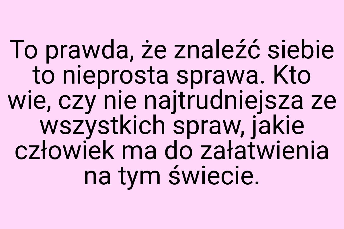 To prawda, że znaleźć siebie to nieprosta sprawa. Kto wie