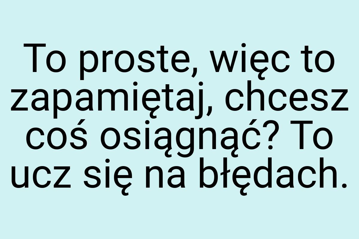 To proste, więc to zapamiętaj, chcesz coś osiągnąć? To ucz