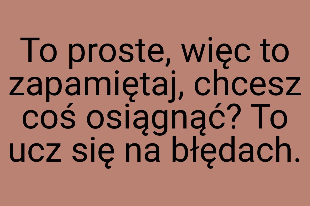 To proste, więc to zapamiętaj, chcesz coś osiągnąć? To ucz