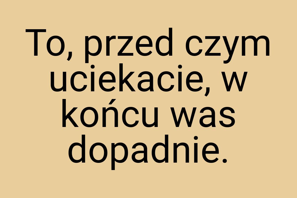 To, przed czym uciekacie, w końcu was dopadnie