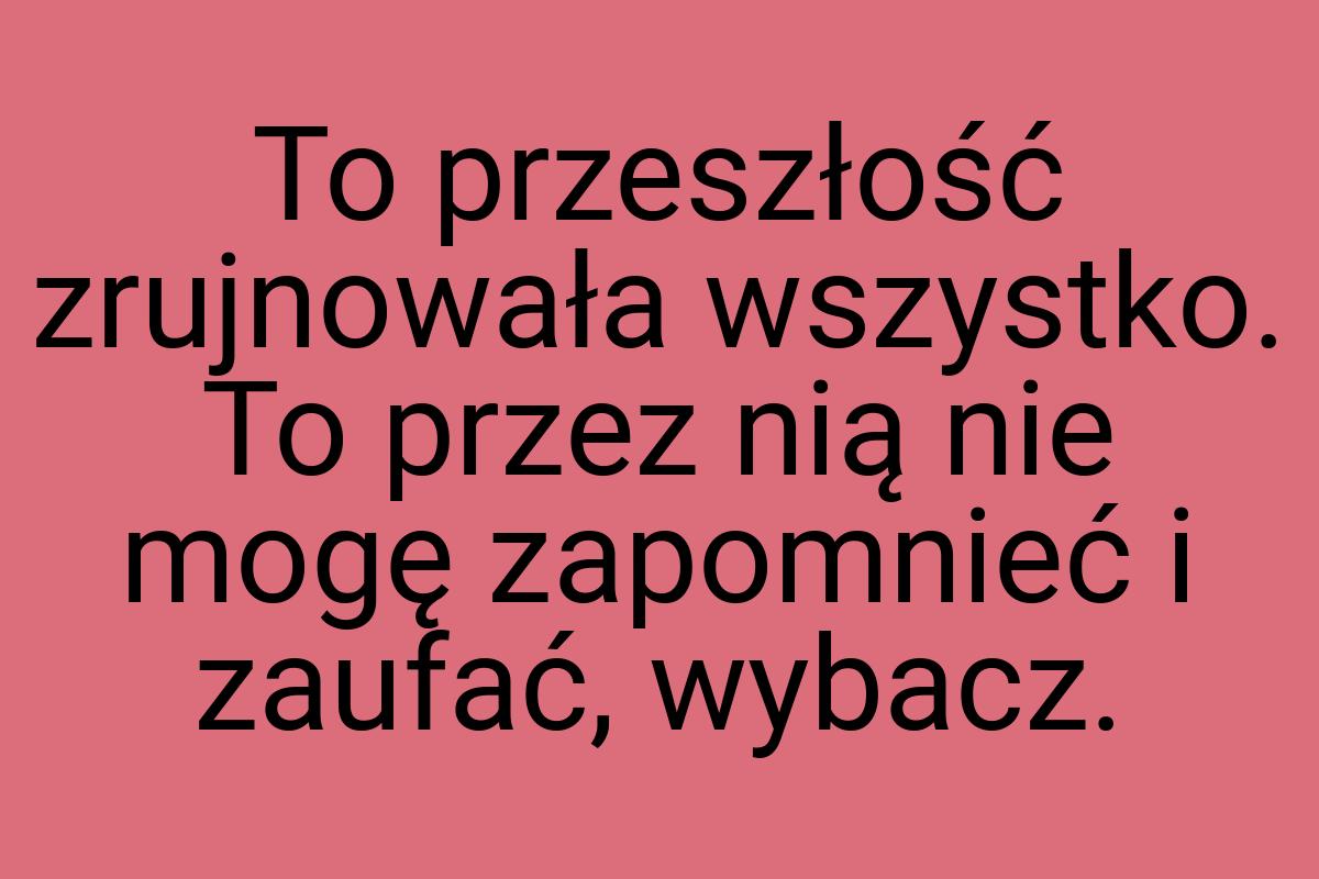 To przeszłość zrujnowała wszystko. To przez nią nie mogę