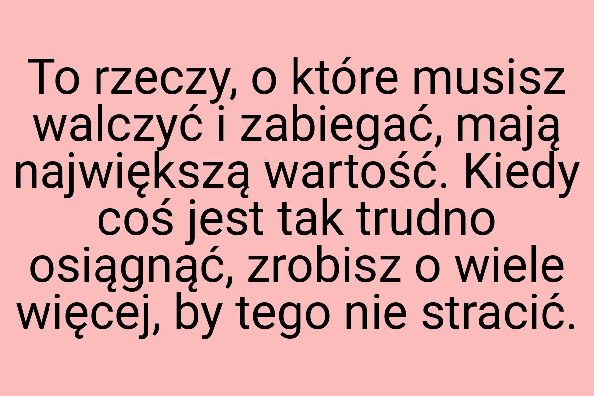 To rzeczy, o które musisz walczyć i zabiegać, mają
