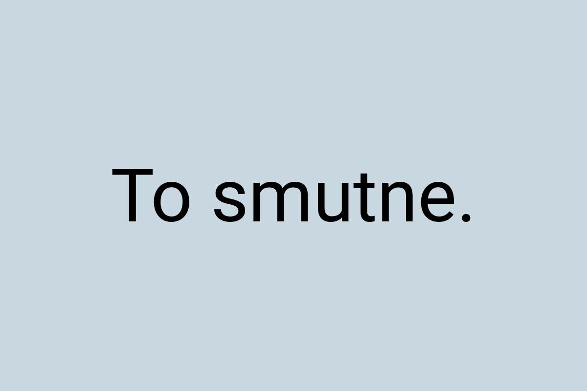 To smutne