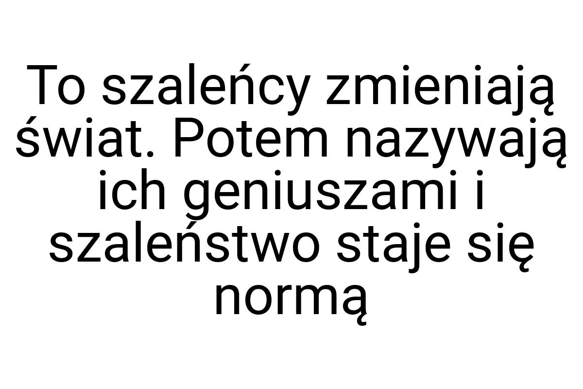 To szaleńcy zmieniają świat. Potem nazywają ich geniuszami