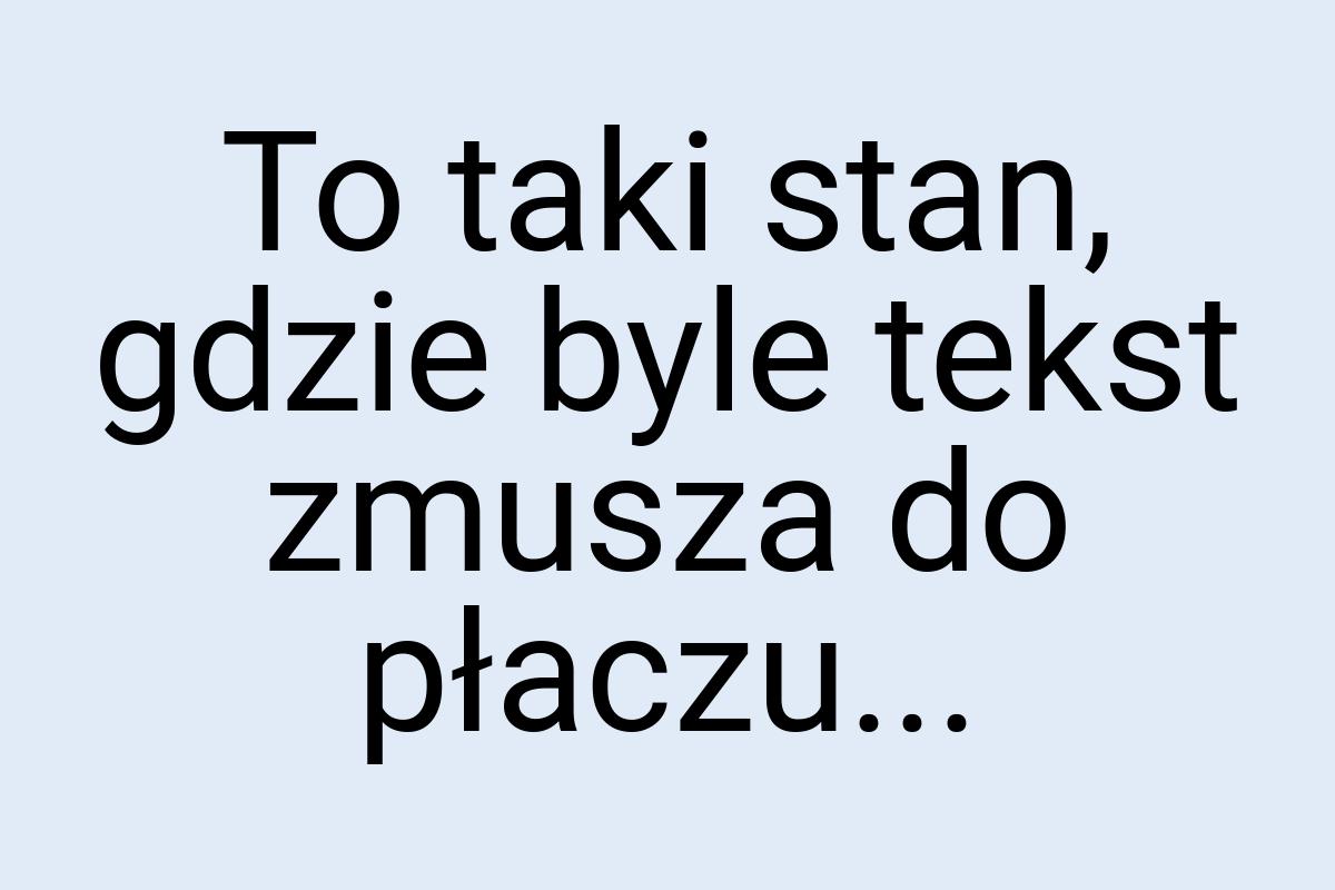 To taki stan, gdzie byle tekst zmusza do płaczu