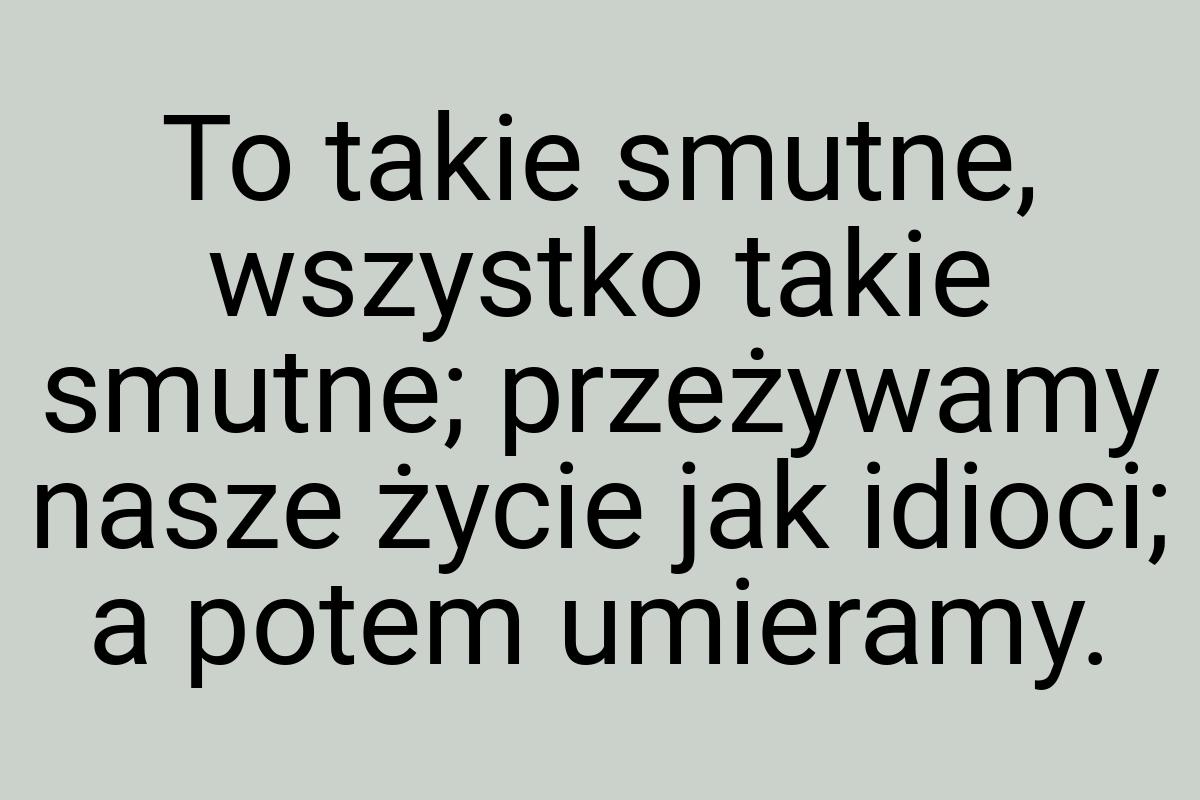 To takie smutne, wszystko takie smutne; przeżywamy nasze