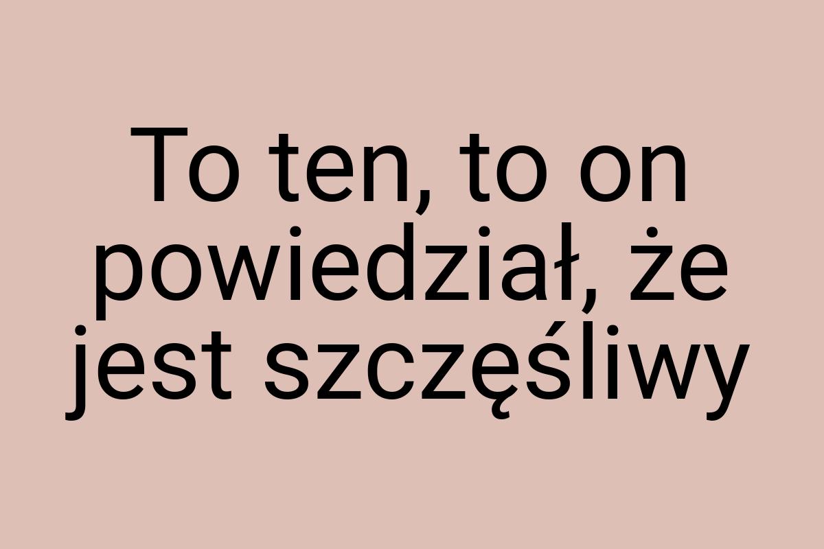 To ten, to on powiedział, że jest szczęśliwy