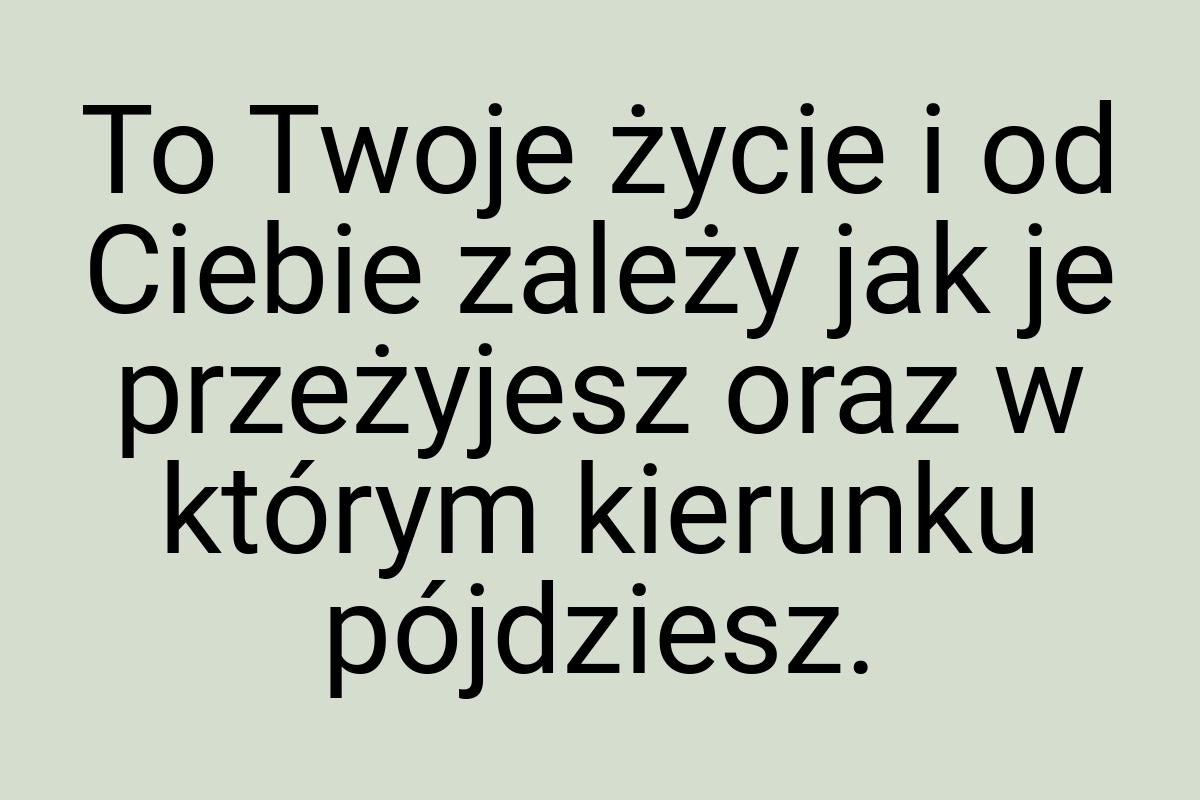 To Twoje życie i od Ciebie zależy jak je przeżyjesz oraz w