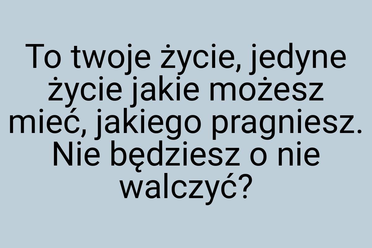 To twoje życie, jedyne życie jakie możesz mieć, jakiego