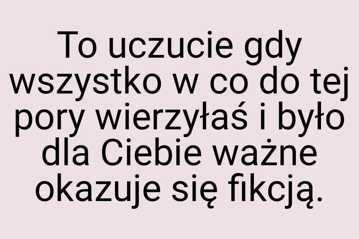 To uczucie gdy wszystko w co do tej pory wierzyłaś i było