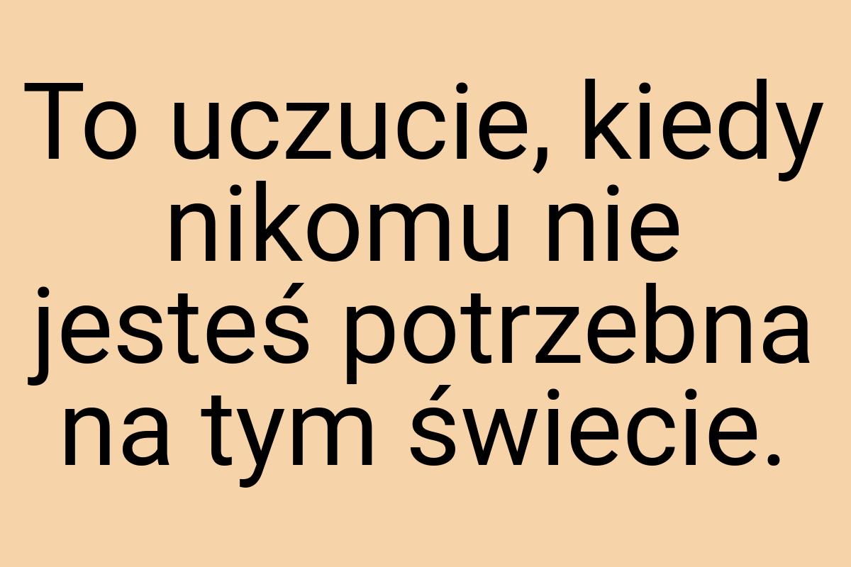 To uczucie, kiedy nikomu nie jesteś potrzebna na tym