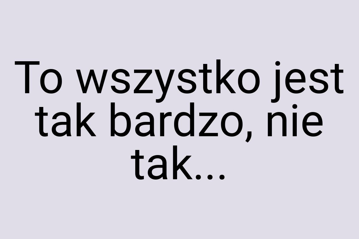 To wszystko jest tak bardzo, nie tak