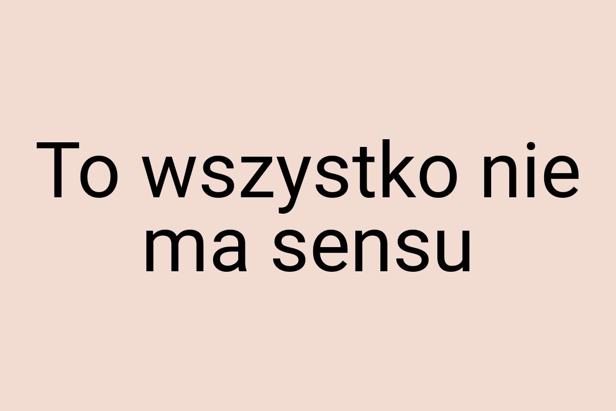 To wszystko nie ma sensu