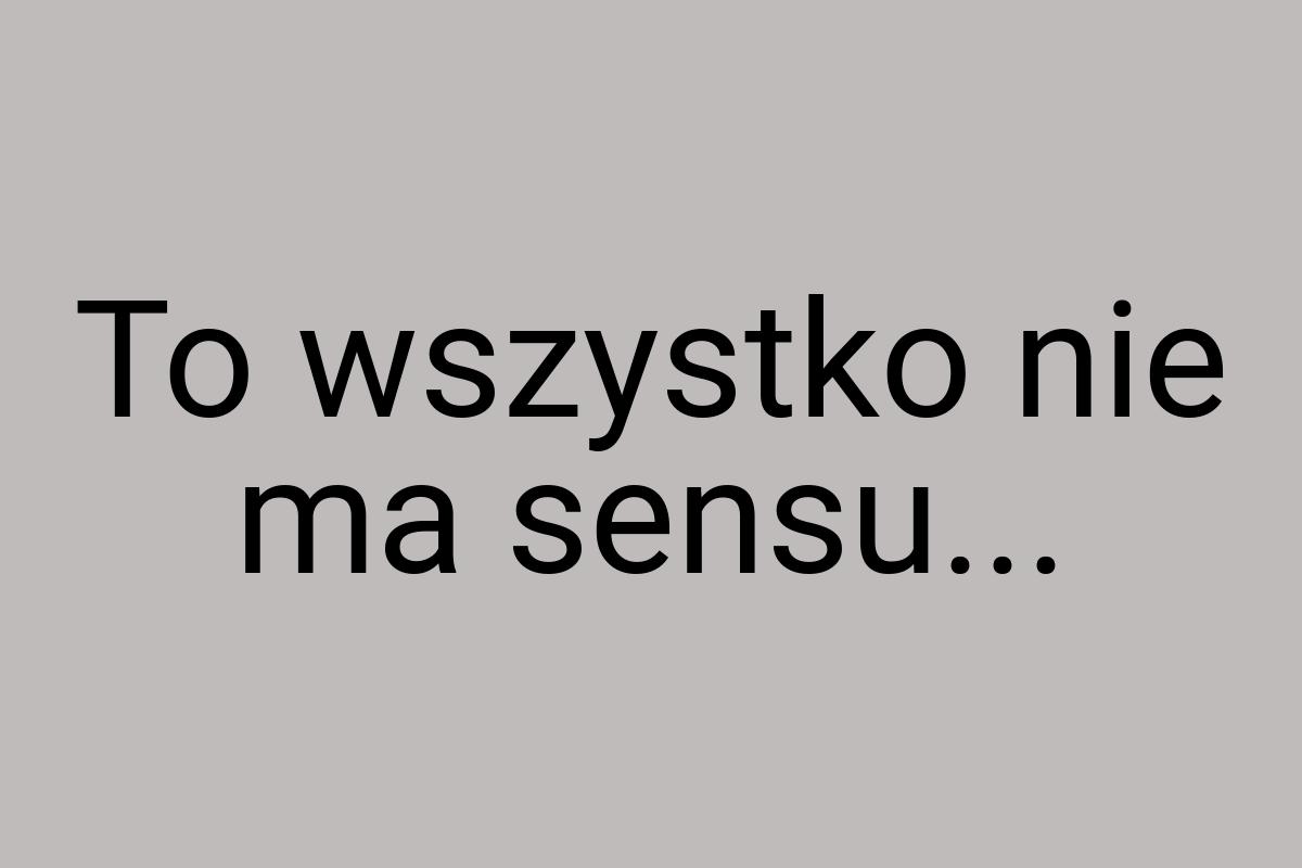 To wszystko nie ma sensu