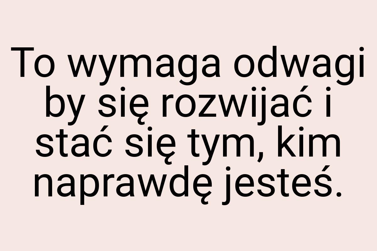 To wymaga odwagi by się rozwijać i stać się tym, kim