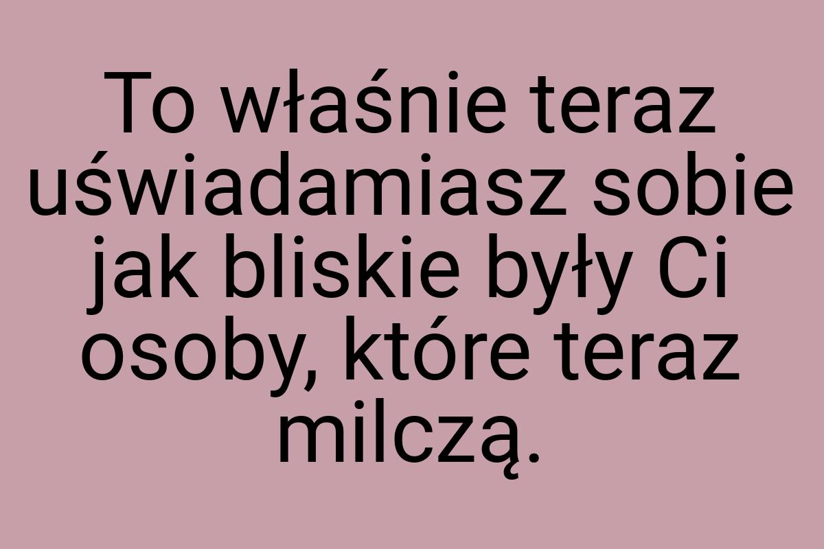 To właśnie teraz uświadamiasz sobie jak bliskie były Ci