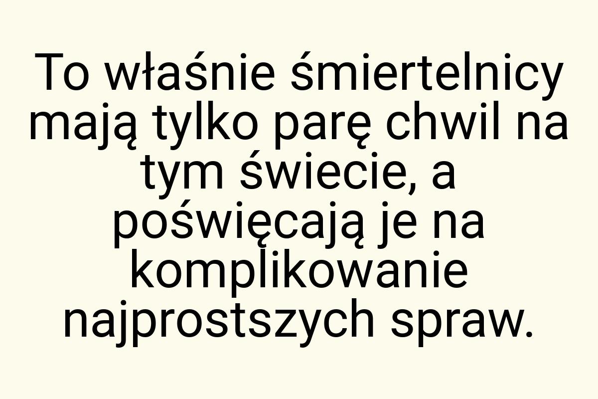 To właśnie śmiertelnicy mają tylko parę chwil na tym