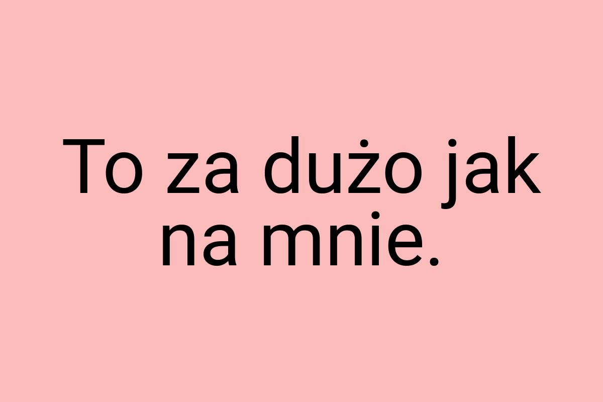 To za dużo jak na mnie