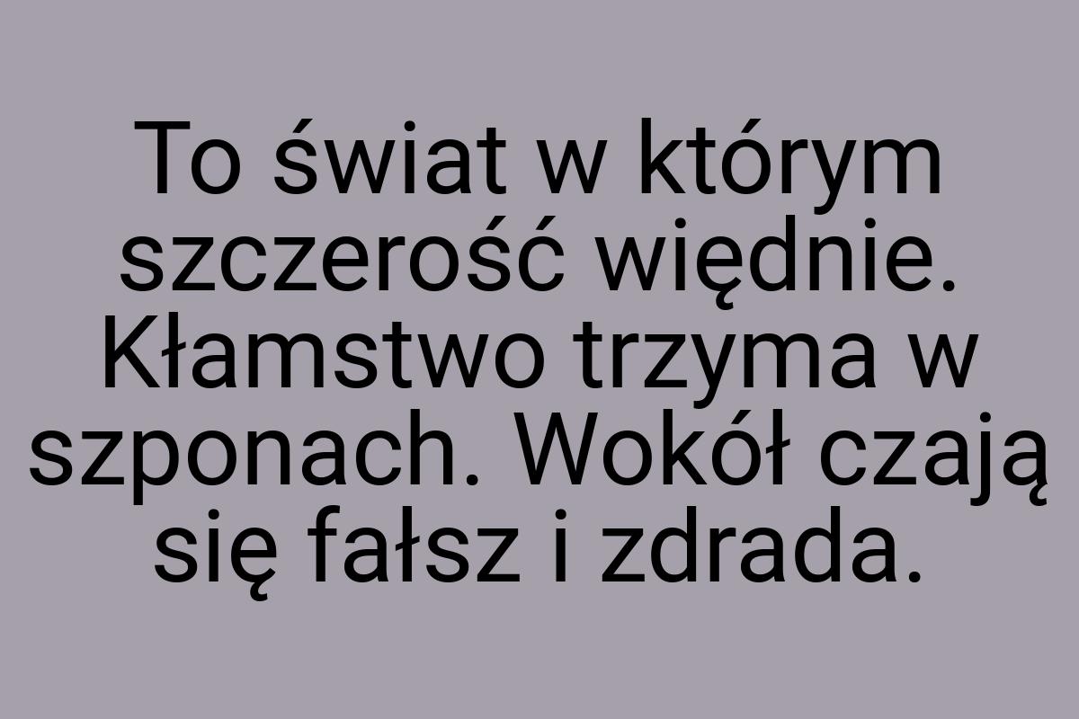 To świat w którym szczerość więdnie. Kłamstwo trzyma w