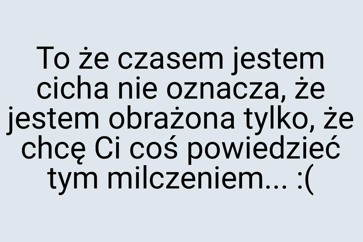 To że czasem jestem cicha nie oznacza, że jestem obrażona