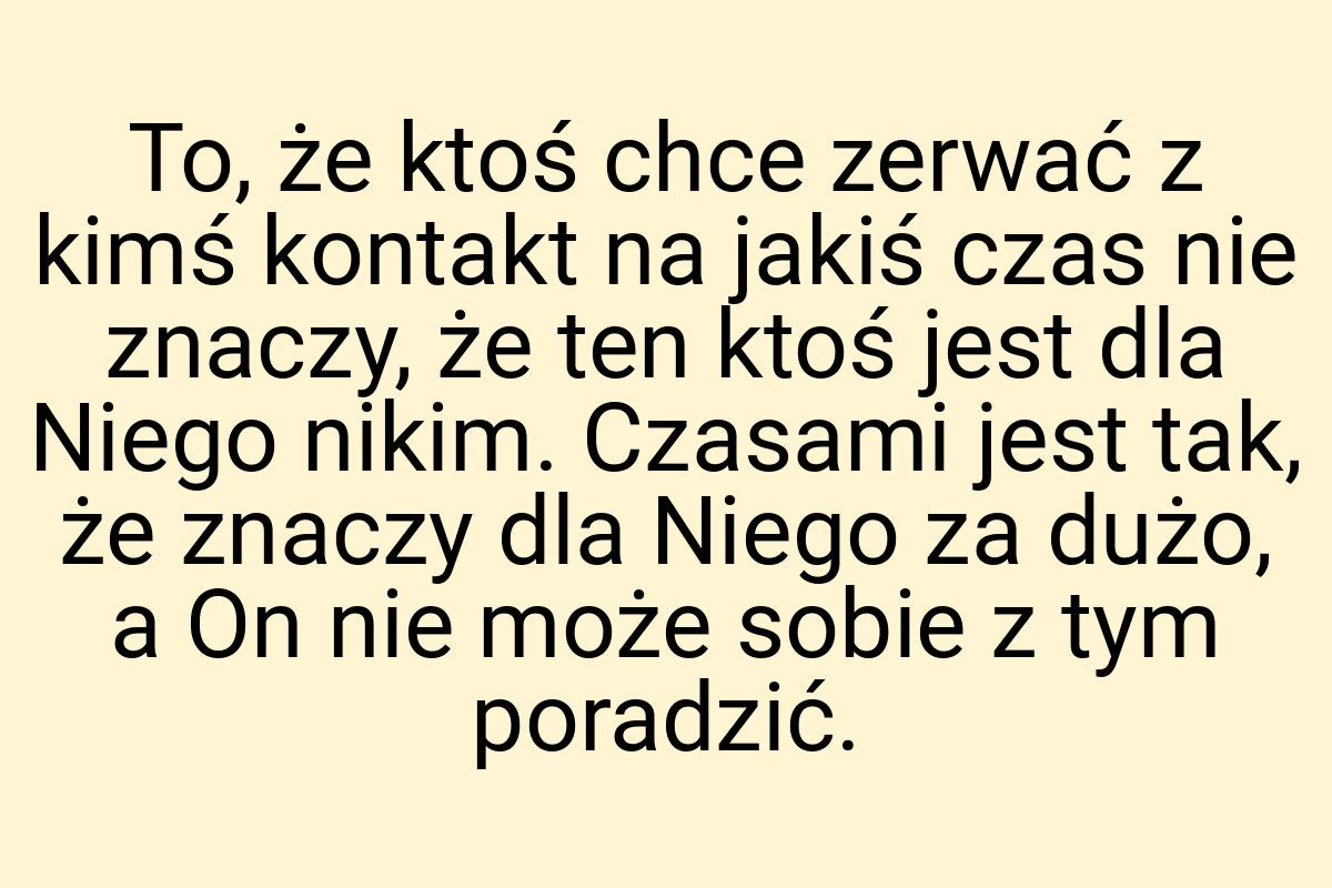 To, że ktoś chce zerwać z kimś kontakt na jakiś czas nie