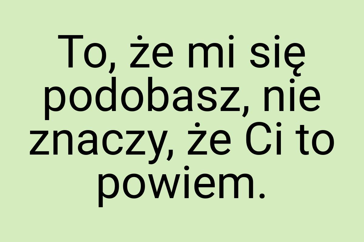 To, że mi się podobasz, nie znaczy, że Ci to powiem