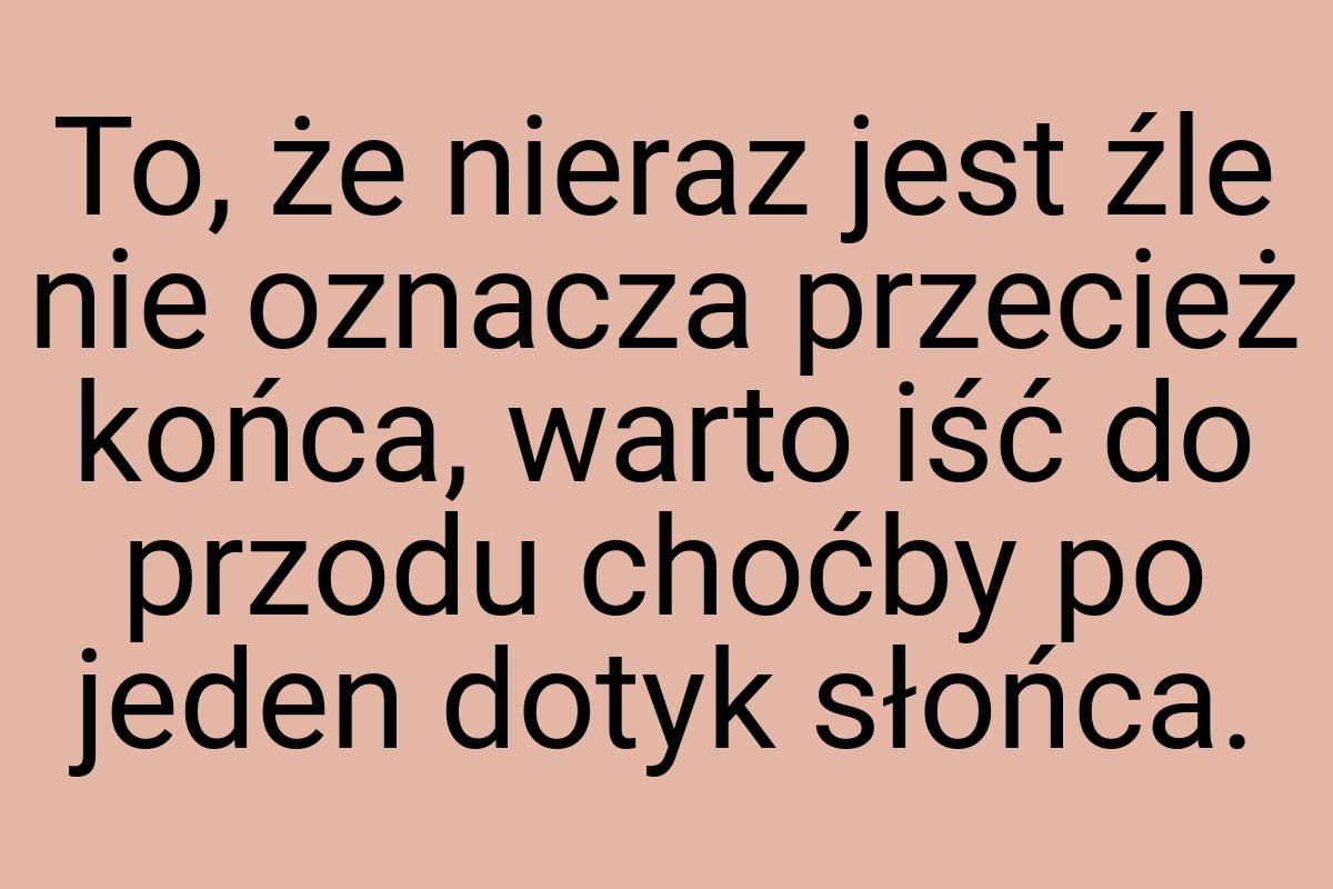 To, że nieraz jest źle nie oznacza przecież końca, warto