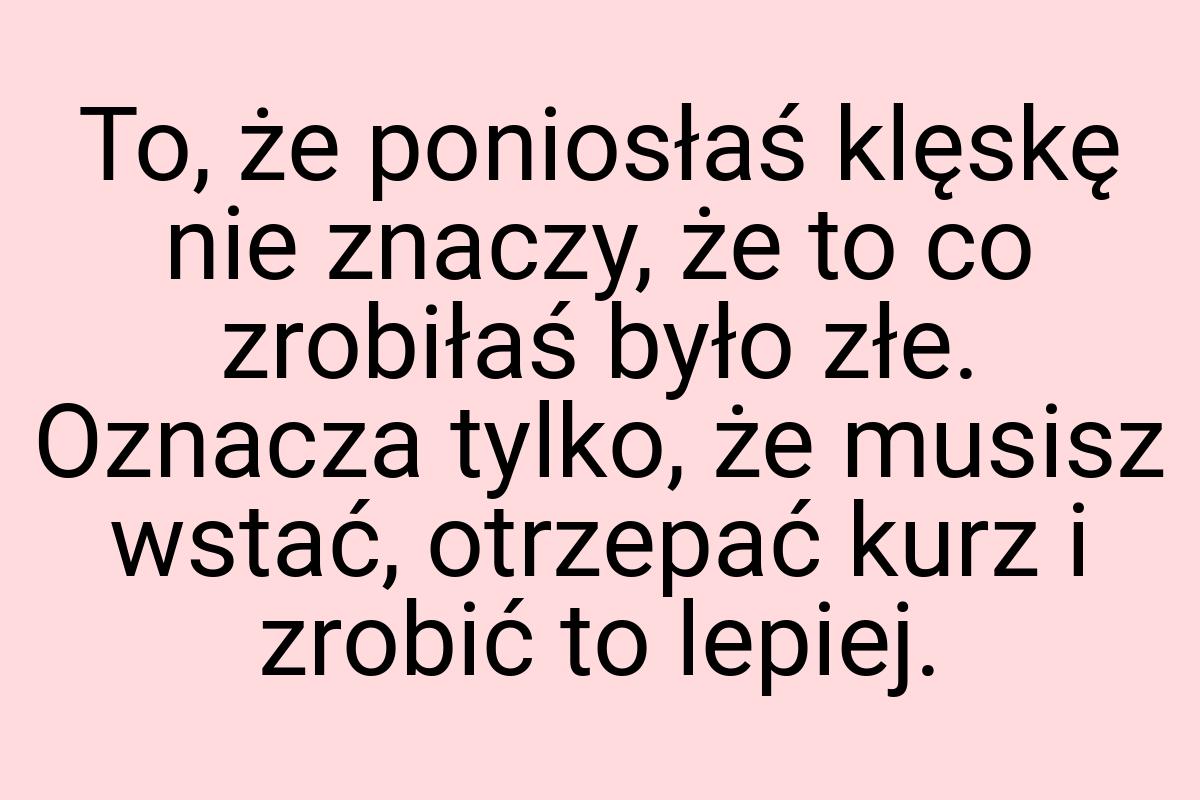 To, że poniosłaś klęskę nie znaczy, że to co zrobiłaś było