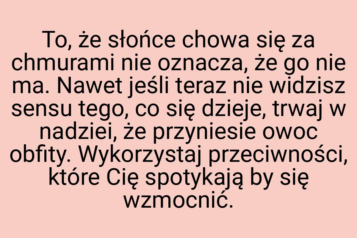 To, że słońce chowa się za chmurami nie oznacza, że go nie